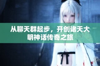 从聊天群起步，开创诸天大明神话传奇之旅