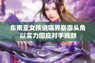 东南亚女孩说唱界崭露头角 以实力回应对手挑衅