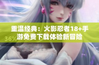 重温经典：火影忍者18+手游免费下载体验新冒险