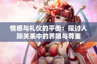 情感与礼仪的平衡：探讨人际关系中的界限与尊重