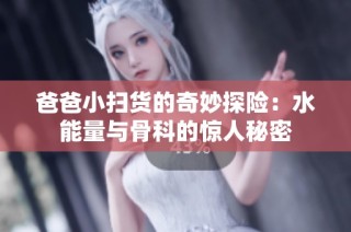 爸爸小扫货的奇妙探险：水能量与骨科的惊人秘密