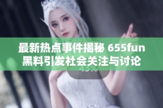 最新热点事件揭秘 655fun黑料引发社会关注与讨论