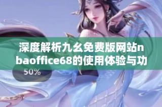 深度解析九幺免费版网站nbaoffice68的使用体验与功能优势