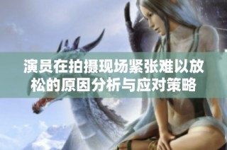 演员在拍摄现场紧张难以放松的原因分析与应对策略