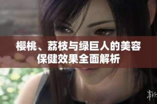 樱桃、荔枝与绿巨人的美容保健效果全面解析