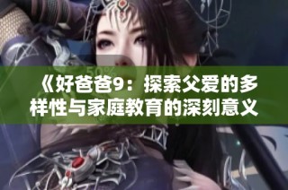 《好爸爸9：探索父爱的多样性与家庭教育的深刻意义》
