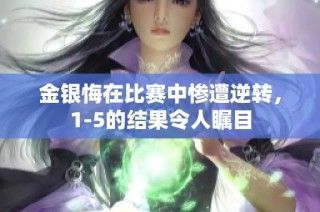 金银悔在比赛中惨遭逆转，1-5的结果令人瞩目