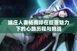 端庄人妻杨雨婷在巨茎魅力下的心路历程与挑战
