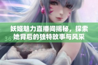 妖姬魅力直播间揭秘，探索她背后的独特故事与风采