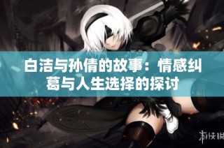白洁与孙倩的故事：情感纠葛与人生选择的探讨