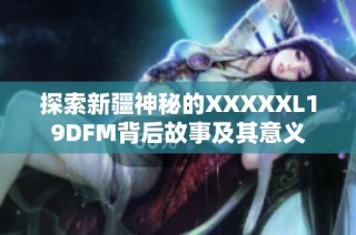 探索新疆神秘的XXXXXL19DFM背后故事及其意义
