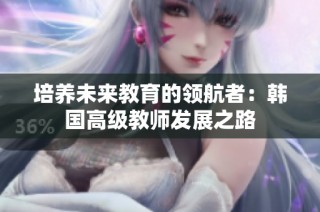 培养未来教育的领航者：韩国高级教师发展之路