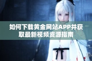 如何下载黄金网站APP并获取最新视频资源指南