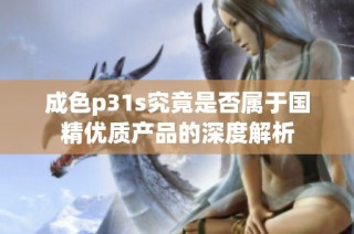 成色p31s究竟是否属于国精优质产品的深度解析