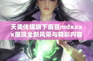 天美传媒旗下麻豆mdxxxx展现全新风采与精彩内容