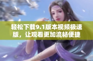 轻松下载9.1版本视频极速版，让观看更加流畅便捷