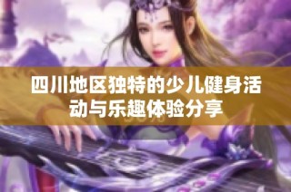 四川地区独特的少儿健身活动与乐趣体验分享