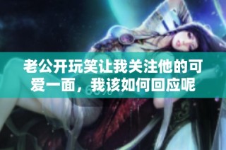 老公开玩笑让我关注他的可爱一面，我该如何回应呢