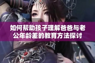 如何帮助孩子理解爸爸与老公年龄差的教育方法探讨