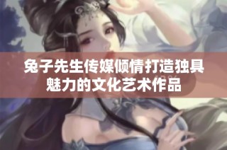 兔子先生传媒倾情打造独具魅力的文化艺术作品
