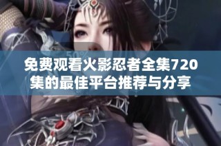 免费观看火影忍者全集720集的最佳平台推荐与分享