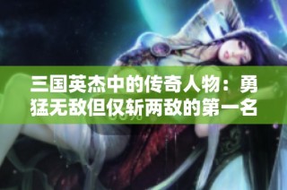 三国英杰中的传奇人物：勇猛无敌但仅斩两敌的第一名将探秘