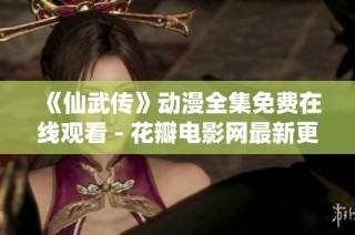 《仙武传》动漫全集免费在线观看 - 花瓣电影网最新更新与剧情介绍