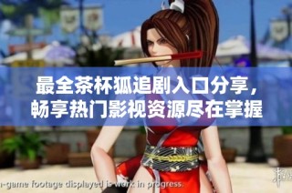最全茶杯狐追剧入口分享，畅享热门影视资源尽在掌握