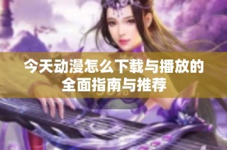 今天动漫怎么下载与播放的全面指南与推荐