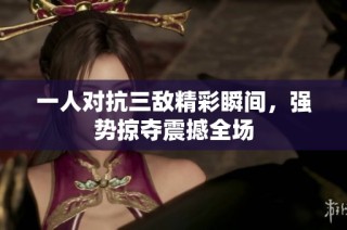 一人对抗三敌精彩瞬间，强势掠夺震撼全场