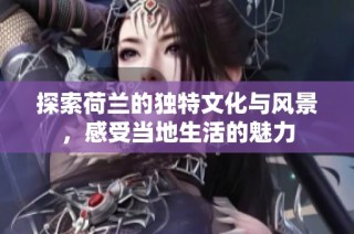 探索荷兰的独特文化与风景，感受当地生活的魅力