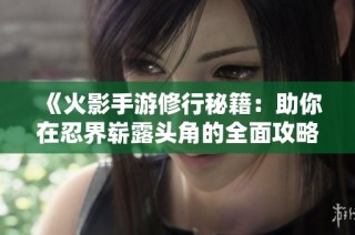 《火影手游修行秘籍：助你在忍界崭露头角的全面攻略》