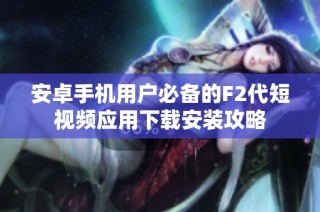安卓手机用户必备的F2代短视频应用下载安装攻略
