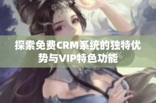 探索免费CRM系统的独特优势与VIP特色功能