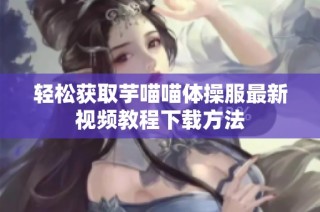 轻松获取芋喵喵体操服最新视频教程下载方法