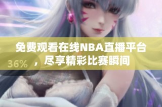 免费观看在线NBA直播平台，尽享精彩比赛瞬间
