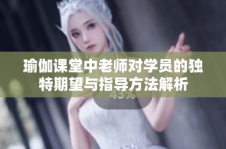 瑜伽课堂中老师对学员的独特期望与指导方法解析