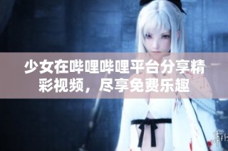 少女在哔哩哔哩平台分享精彩视频，尽享免费乐趣