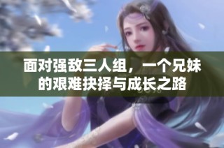 面对强敌三人组，一个兄妹的艰难抉择与成长之路