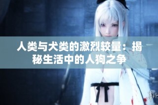 人类与犬类的激烈较量：揭秘生活中的人狗之争