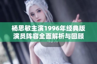 杨思敏主演1996年经典版演员阵容全面解析与回顾