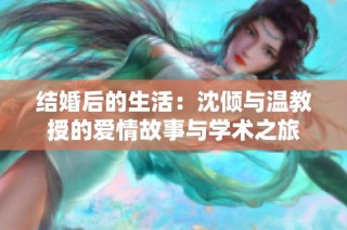 结婚后的生活：沈倾与温教授的爱情故事与学术之旅