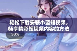 轻松下载安装小蓝短视频，畅享精彩短视频内容的方法分享