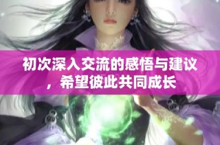初次深入交流的感悟与建议，希望彼此共同成长