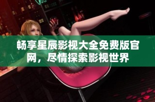 畅享星辰影视大全免费版官网，尽情探索影视世界