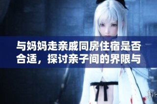 与妈妈走亲戚同房住宿是否合适，探讨亲子间的界限与态度