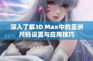 深入了解3D Max中的亚洲尺码设置与应用技巧