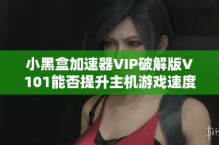 小黑盒加速器VIP破解版V101能否提升主机游戏速度解析
