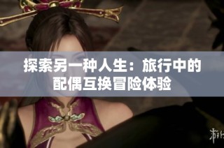 探索另一种人生：旅行中的配偶互换冒险体验