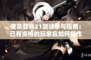 使命召唤21测试参与指南：已有资格的玩家应如何操作